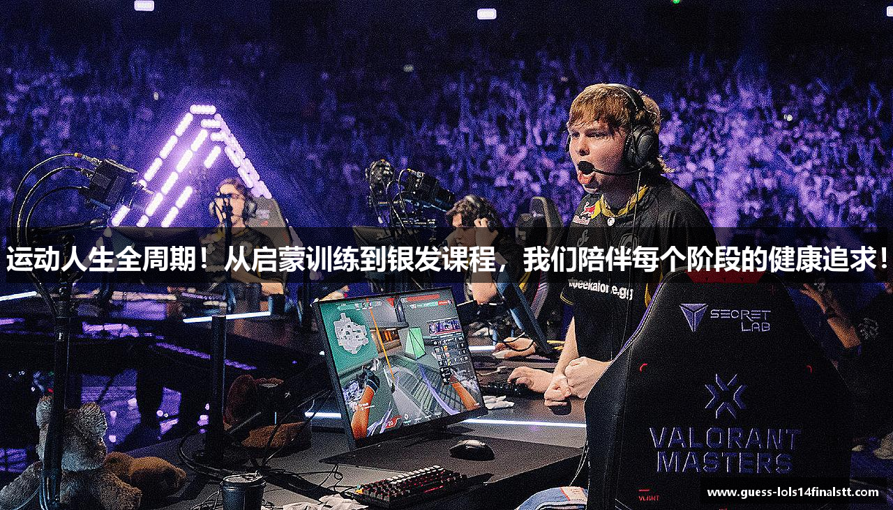 运动人生全周期！从启蒙训练到银发课程，我们陪伴每个阶段的健康追求！